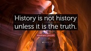 Abraham Lincoln Quote: “History is not history unless it is the truth.”