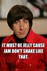 It must be jelly cause jam don't shake like that. - Pickup Line ...