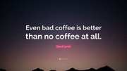 David Lynch Quote: “Even bad coffee is better than no coffee at all.”