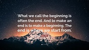 T. S. Eliot Quote: “What we call the beginning is often the end. And to ...