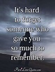 It's hard to forget someone who gave you so much to remember ...
