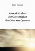Jesus, der Lehrer der Gerechtigkeit der Osim von Qumran - Peter Günter ...