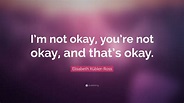 Elisabeth Kübler-Ross Quote: “I’m not okay, you’re not okay, and that’s ...