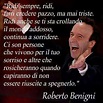 Roberto Benigni .....smile, always smile, make others believe you are ...