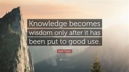 Mark Twain Quote: “Knowledge becomes wisdom only after it has been put ...