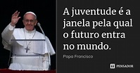 A juventude é a janela pela qual o... PAPA FRANCISCO - Pensador