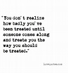 You don't realize how badly you've been treated until someone comes ...