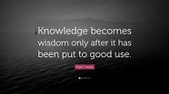 Mark Twain Quote: “Knowledge becomes wisdom only after it has been put ...