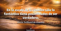 Pierre Teilhard de Chardin frase: En la escala de lo cósmico sólo lo ...