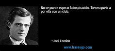 No se puede esperar la inspiración. Tienes que ir a por ella... - Jack ...