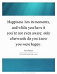 Happiness lies in moments, and while you have it you're not even ...