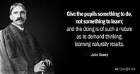 John Dewey quote: Give the pupils something to do, not something to ...