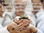 Coming together is a beginning; keeping together is a process; working ...