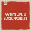 ‎White Jesus Black Problems - Fantastic Negritoのアルバム - Apple Music
