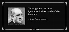 Amos Bronson Alcott quote: To be ignorant of one's ignorance is the ...