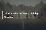 Luka Latsabidze Close to Joining Shakhtar - azscore.com