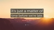 Michael A. Walsh Quote: “It’s just a matter of time before we’re late ...