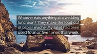 Peter Ruric Quote: “Whoever eats anything at a wedding luncheon? They ...