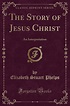 The Story of Jesus Christ : An Interpretation (Classic Reprint ...