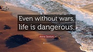 Anne Sexton Quote: “Even without wars, life is dangerous.”
