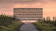 George F. Kennan Quote: “A foreign policy aimed at the achievement of ...