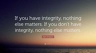 Alan Simpson Quote: “If you have integrity, nothing else matters. If ...