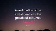 Benjamin Franklin Quote: “An education is the investment with the ...