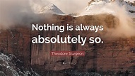 Theodore Sturgeon Quote: “Nothing is always absolutely so.”