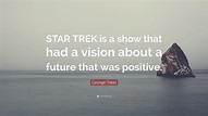 George Takei Quote: “STAR TREK is a show that had a vision about a ...