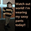 Watch out world! I'm wearing my sassy pants today!! | Sassy pants, How ...