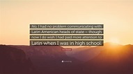 Dan Quayle Quote: “No, I had no problem communicating with Latin ...