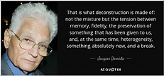 Jacques Derrida quote: That is what deconstruction is made of: not the ...