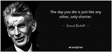 Samuel Beckett quote: The day you die is just like any other, only...