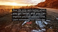 Brian Tracy Quote: “Your life only gets better when you get better, and ...