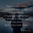 The perfect man employs his mind as a mirror; it grasps nothing, it ...
