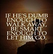 If he was dumb enough to walk away, be smart enough to let him go ...