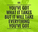 You've got what it takes but it will take everything you've got. # ...