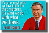 It's Not So Much What We Have In This Life That Matters - Mr. Rogers ...