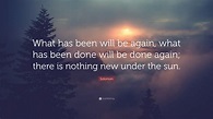 Solomon Quote: “What has been will be again, what has been done will be ...