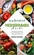 Mediterrane Küche für Anfänger: Einfache und gesunde Rezepte für den ...