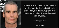 Henry Rollins quote: When the Iron doesn't want to come off the mat...