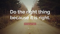 Immanuel Kant Quote: “Do the right thing because it is right.”