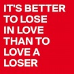 IT'S BETTER TO LOSE IN LOVE THAN TO LOVE A LOSER - Post by jakstent on ...