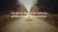 George F. Will Quote: “The Berlin Wall is the defining achievement of ...