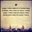 Hard times create strong men. Strong men create good times ...