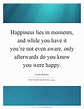 Happiness lies in moments, and while you have it you're not even ...