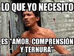 Meme Personalizado - lo que yo NECESITO es "Amor, comprensión y ternura ...