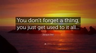 Jacques Brel Quote: “You don’t forget a thing, you just get used to it ...