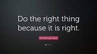 Immanuel Kant Quote: “Do the right thing because it is right.”