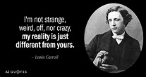 Lewis Carroll quote: I'm not strange, weird, off, nor crazy, my reality ...